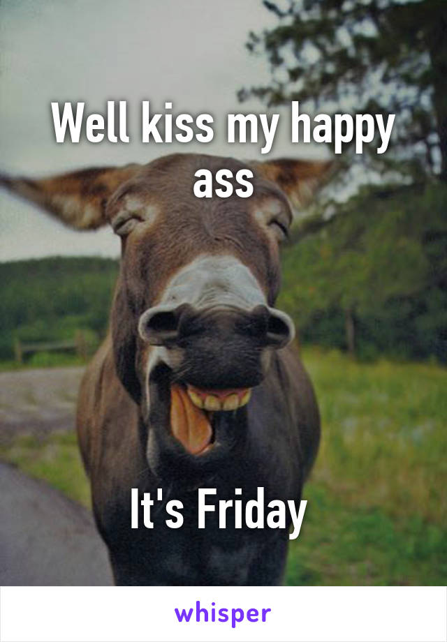 Well kiss my happy ass





It's Friday 