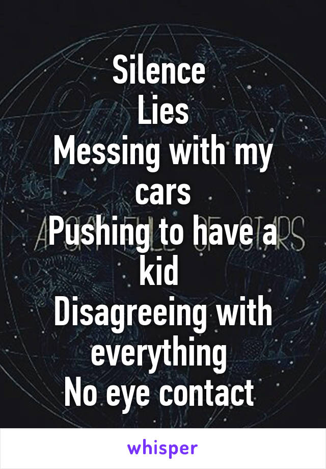 Silence 
Lies
Messing with my cars
Pushing to have a kid 
Disagreeing with everything 
No eye contact 