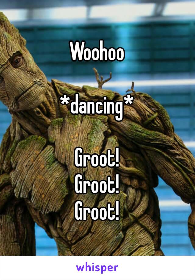 Woohoo

*dancing*

Groot!
Groot!
Groot!