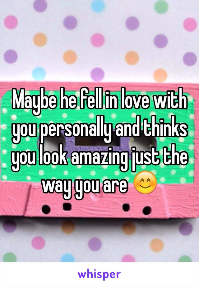 Maybe he fell in love with you personally and thinks you look amazing just the way you are 😊 
