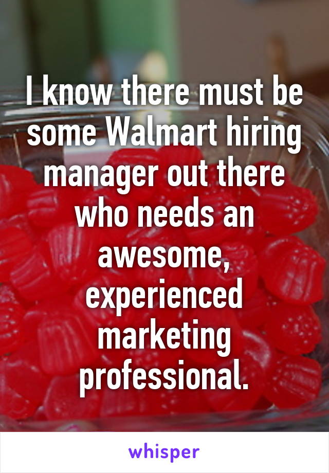 I know there must be some Walmart hiring manager out there who needs an awesome, experienced marketing professional.