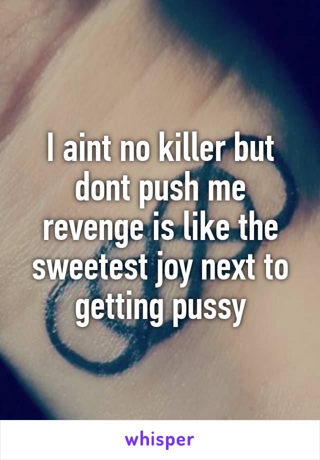 I aint no killer but dont push me revenge is like the sweetest joy next to getting pussy
