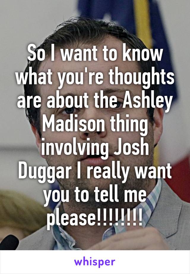 So I want to know what you're thoughts are about the Ashley Madison thing involving Josh Duggar I really want you to tell me please!!!!!!!!