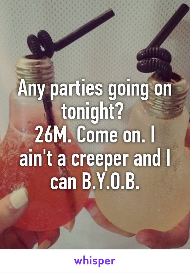 Any parties going on tonight? 
26M. Come on. I ain't a creeper and I can B.Y.O.B.