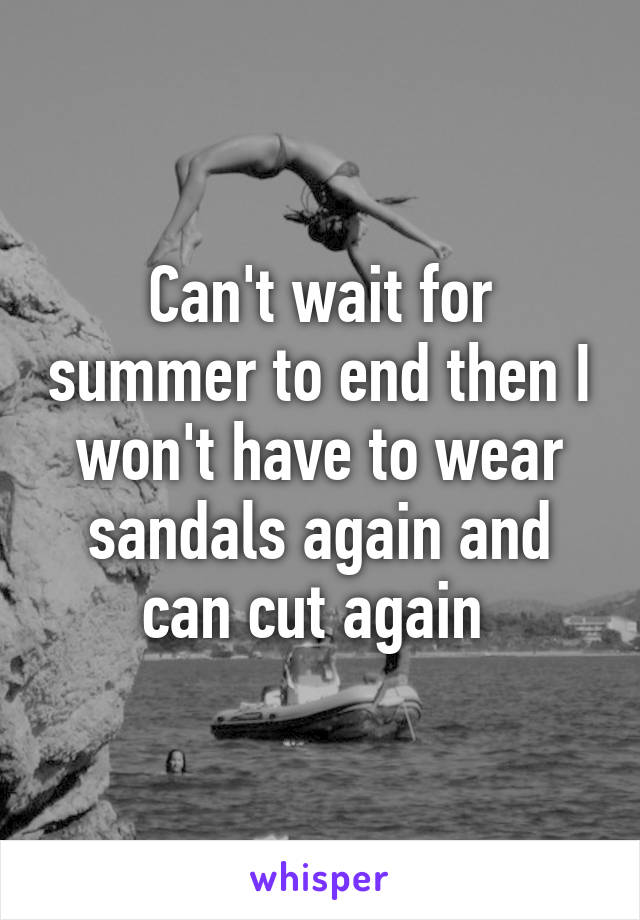 Can't wait for summer to end then I won't have to wear sandals again and can cut again 