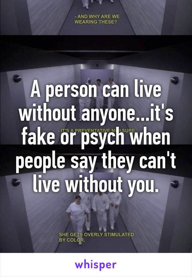 A person can live without anyone...it's fake or psych when people say they can't live without you.
