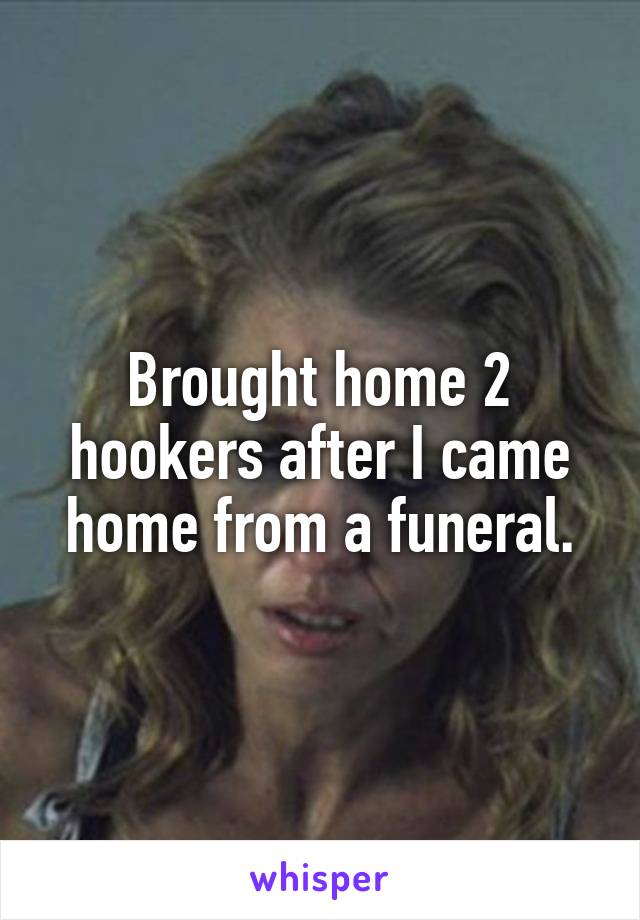 Brought home 2 hookers after I came home from a funeral.