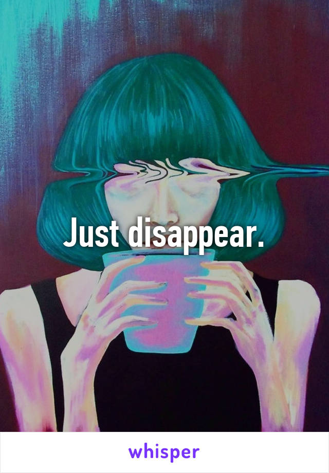 Just disappear.