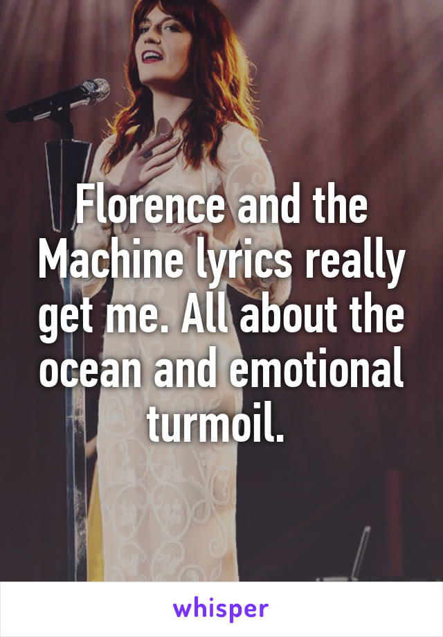 Florence and the Machine lyrics really get me. All about the ocean and emotional turmoil. 