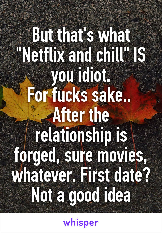 But that's what "Netflix and chill" IS you idiot.
For fucks sake.. 
After the relationship is forged, sure movies, whatever. First date? Not a good idea