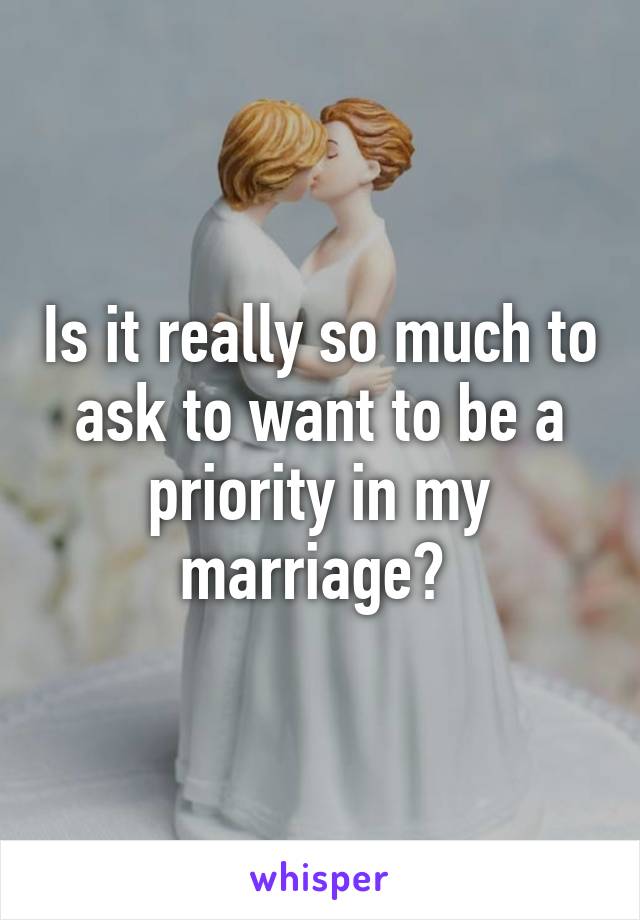 Is it really so much to ask to want to be a priority in my marriage? 