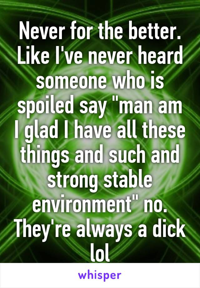 Never for the better. Like I've never heard someone who is spoiled say "man am I glad I have all these things and such and strong stable environment" no. They're always a dick lol