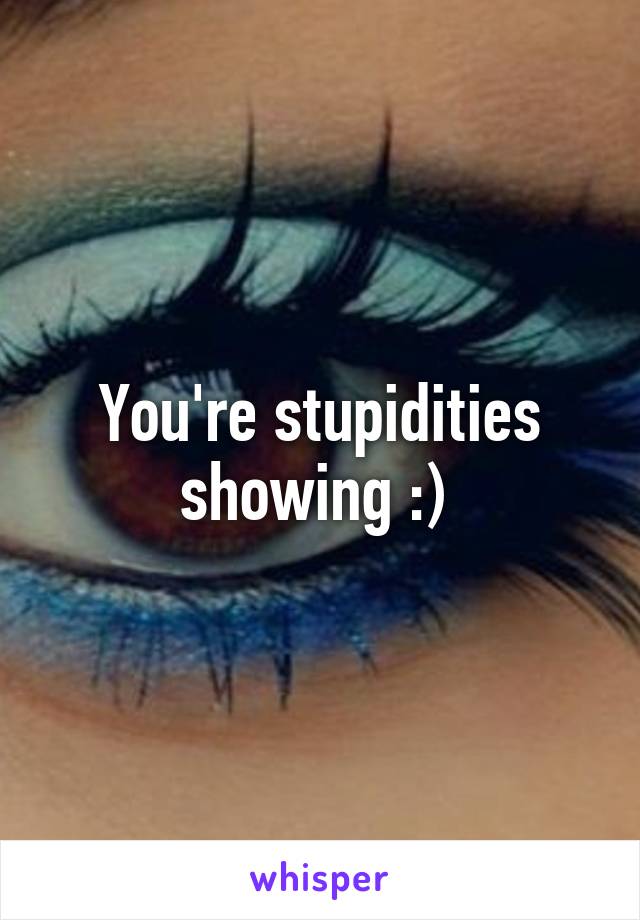 You're stupidities showing :) 