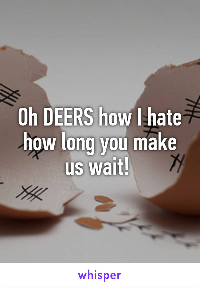 Oh DEERS how I hate how long you make us wait! 