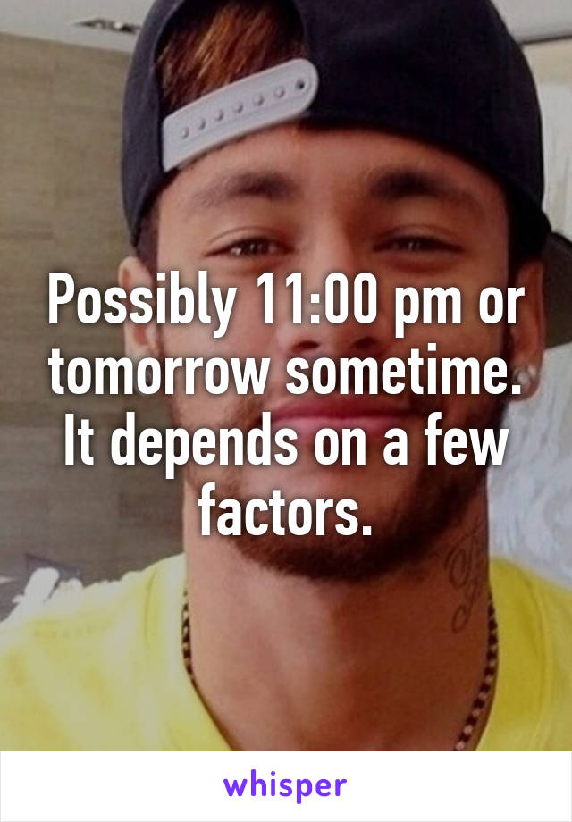 Possibly 11:00 pm or tomorrow sometime. It depends on a few factors.