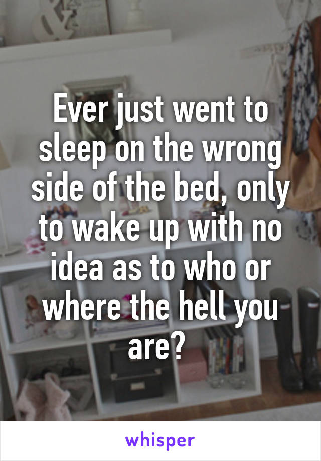 Ever just went to sleep on the wrong side of the bed, only to wake up with no idea as to who or where the hell you are? 