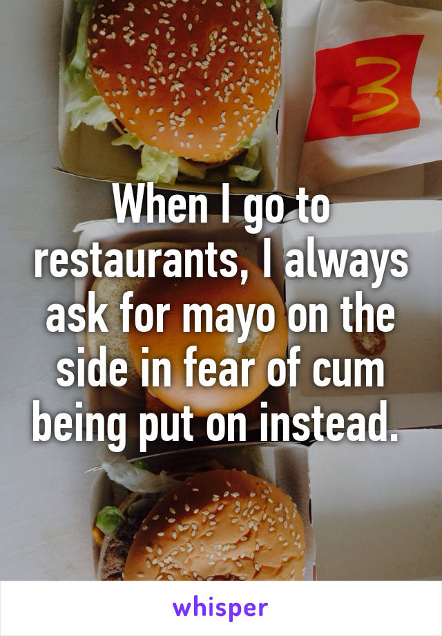 When I go to restaurants, I always ask for mayo on the side in fear of cum being put on instead. 