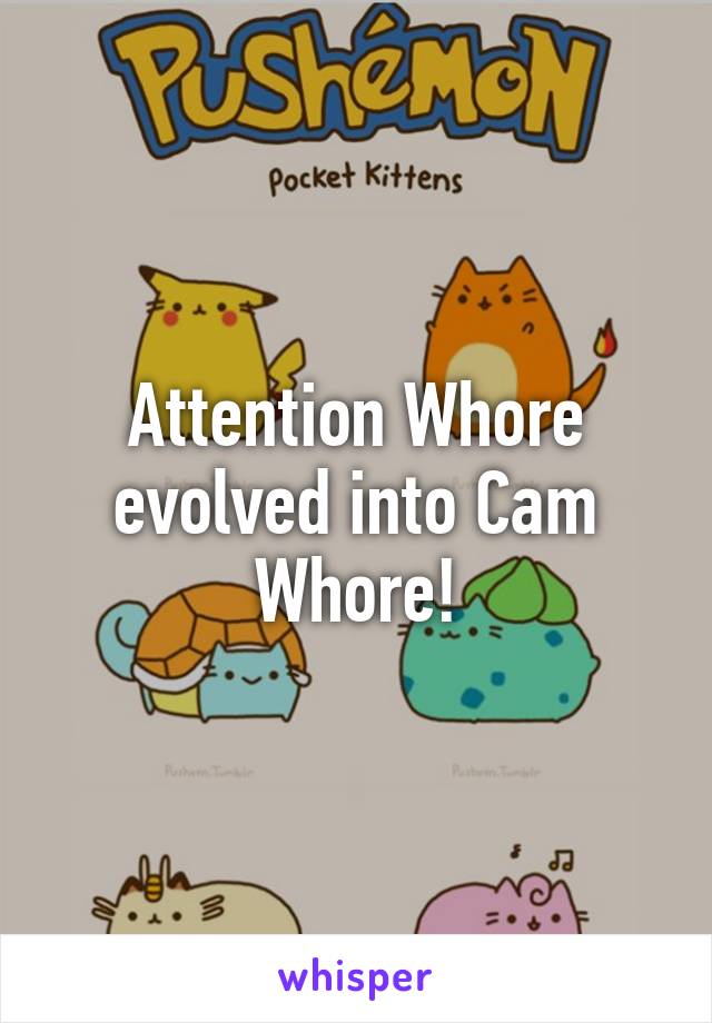 Attention Whore evolved into Cam Whore!