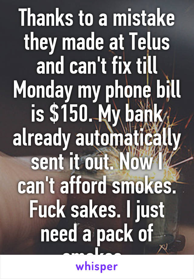 Thanks to a mistake they made at Telus and can't fix till Monday my phone bill is $150. My bank already automatically sent it out. Now I can't afford smokes. Fuck sakes. I just need a pack of smokes. 