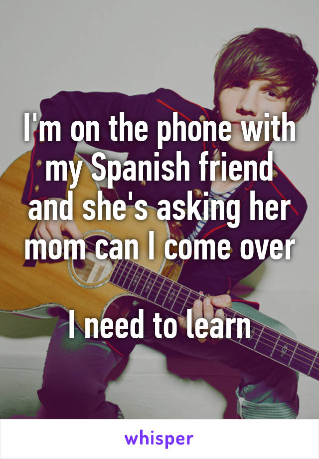 I'm on the phone with my Spanish friend and she's asking her mom can I come over

I need to learn