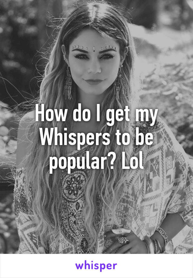 How do I get my Whispers to be popular? Lol