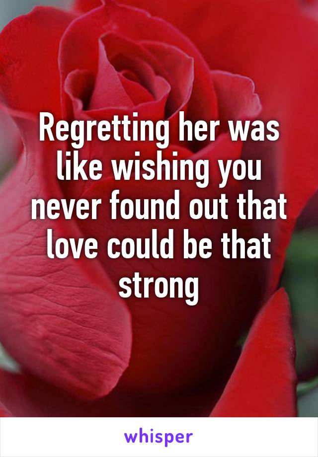 Regretting her was like wishing you never found out that love could be that strong
