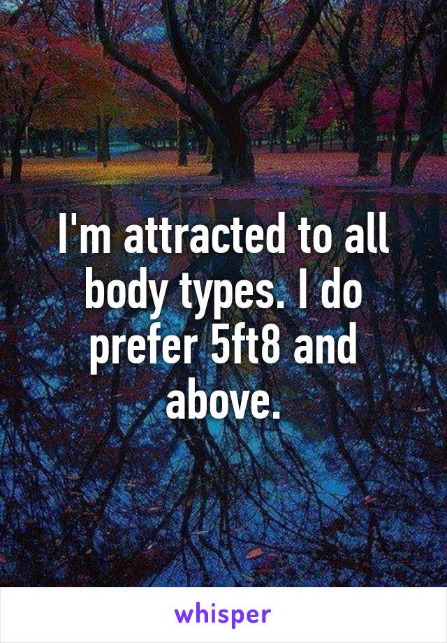 I'm attracted to all body types. I do prefer 5ft8 and above.