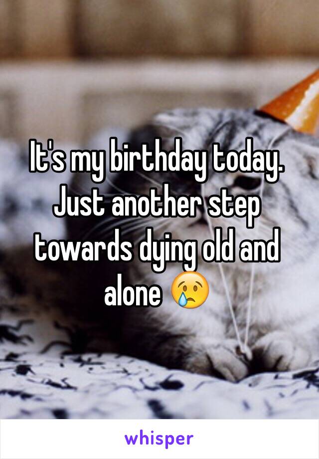 It's my birthday today. Just another step towards dying old and alone 😢