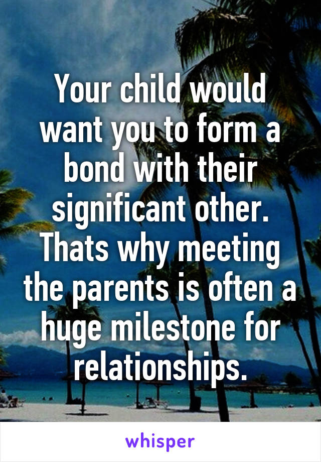 Your child would want you to form a bond with their significant other. Thats why meeting the parents is often a huge milestone for relationships.