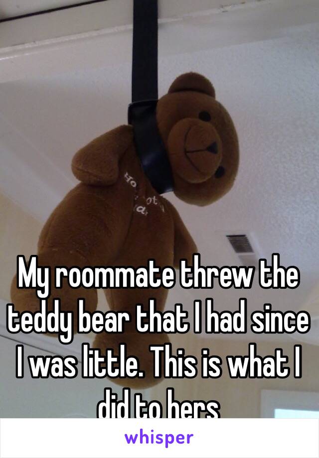 My roommate threw the teddy bear that I had since I was little. This is what I did to hers