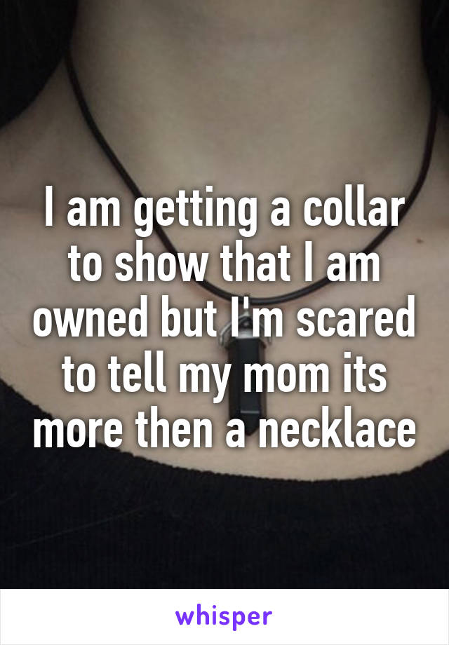 I am getting a collar to show that I am owned but I'm scared to tell my mom its more then a necklace