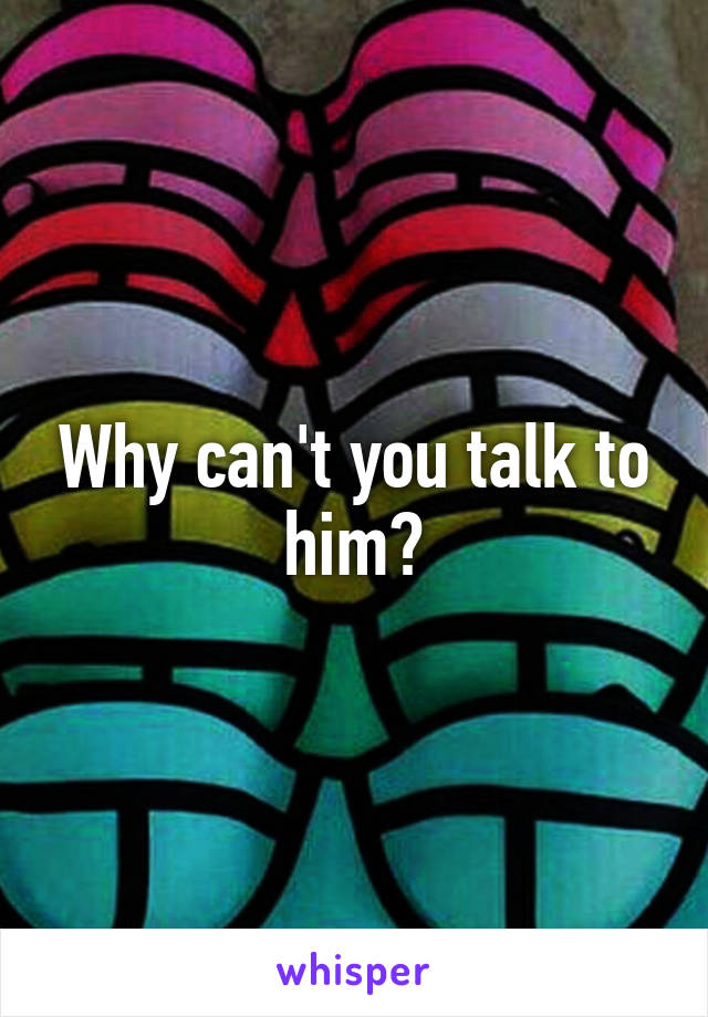 Why can't you talk to him?