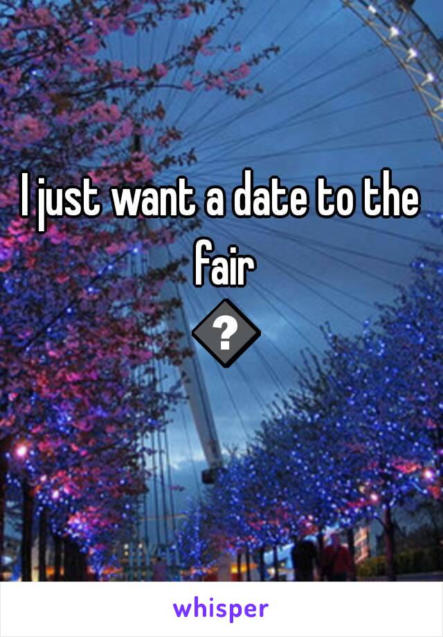I just want a date to the fair 😭