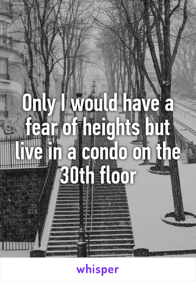 Only I would have a fear of heights but live in a condo on the 30th floor