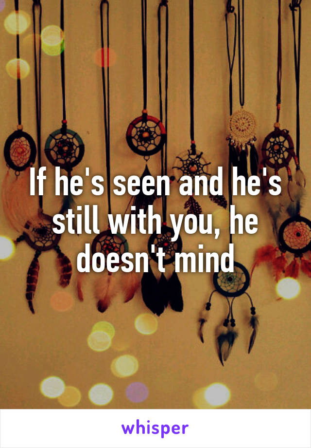 If he's seen and he's still with you, he doesn't mind