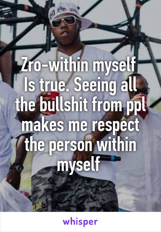 Zro-within myself 
Is true. Seeing all the bullshit from ppl makes me respect the person within myself 