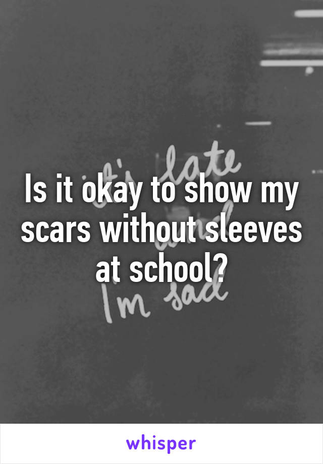 Is it okay to show my scars without sleeves at school?