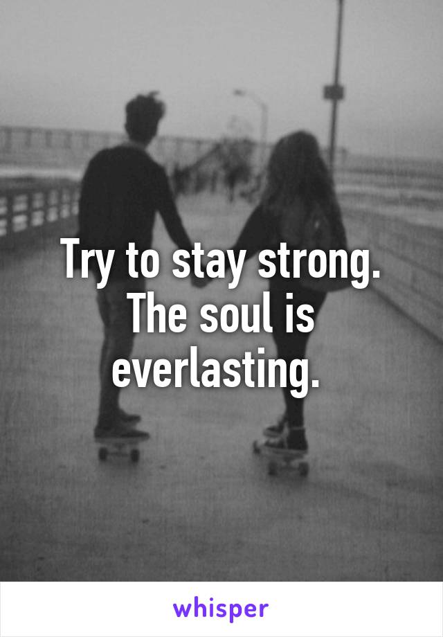 Try to stay strong. The soul is everlasting. 