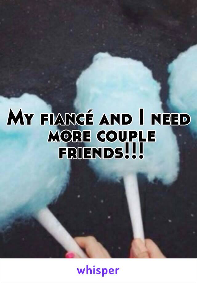 My fiancé and I need more couple friends!!!