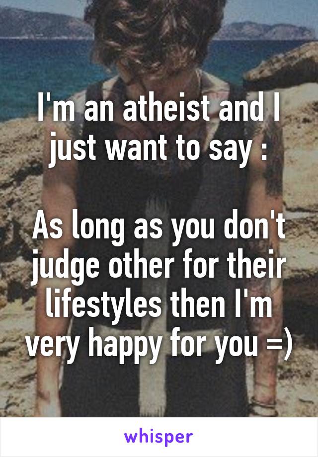 I'm an atheist and I just want to say :

As long as you don't judge other for their lifestyles then I'm very happy for you =)