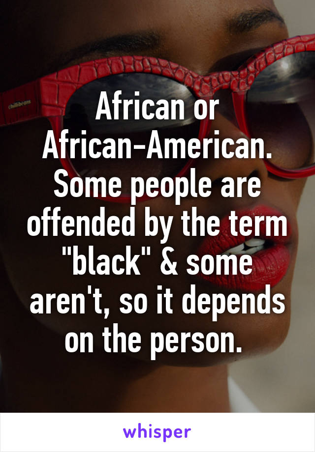 African or African-American. Some people are offended by the term "black" & some aren't, so it depends on the person. 