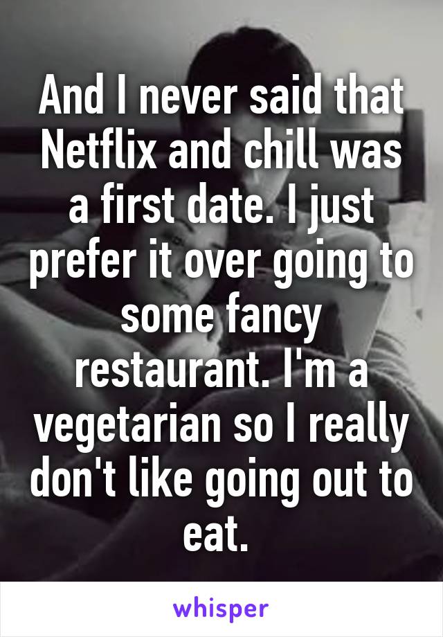 And I never said that Netflix and chill was a first date. I just prefer it over going to some fancy restaurant. I'm a vegetarian so I really don't like going out to eat. 