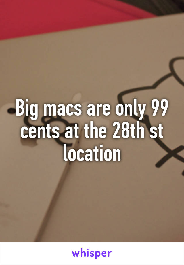 Big macs are only 99 cents at the 28th st location