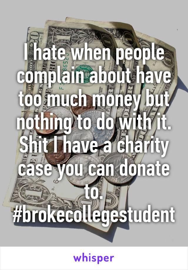 I hate when people complain about have too much money but nothing to do with it. Shit I have a charity case you can donate to. #brokecollegestudent