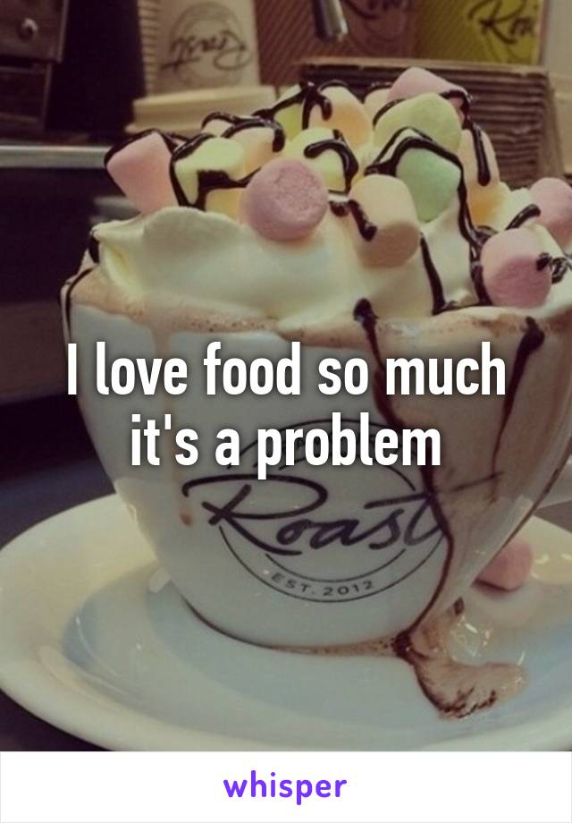 I love food so much
it's a problem