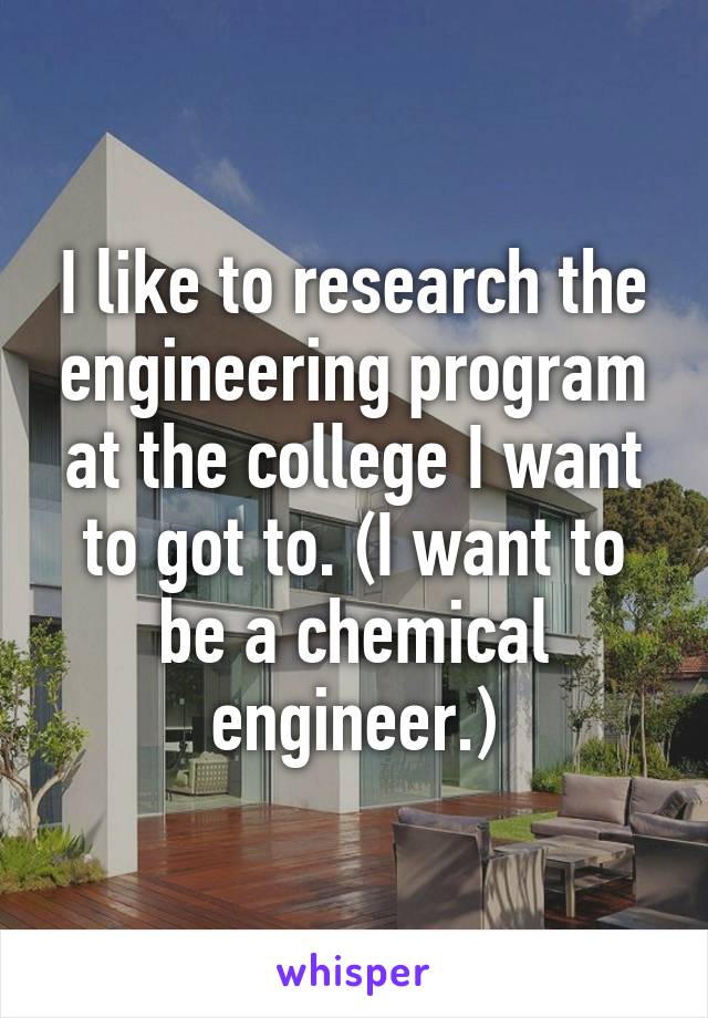 I like to research the engineering program at the college I want to got to. (I want to be a chemical engineer.)