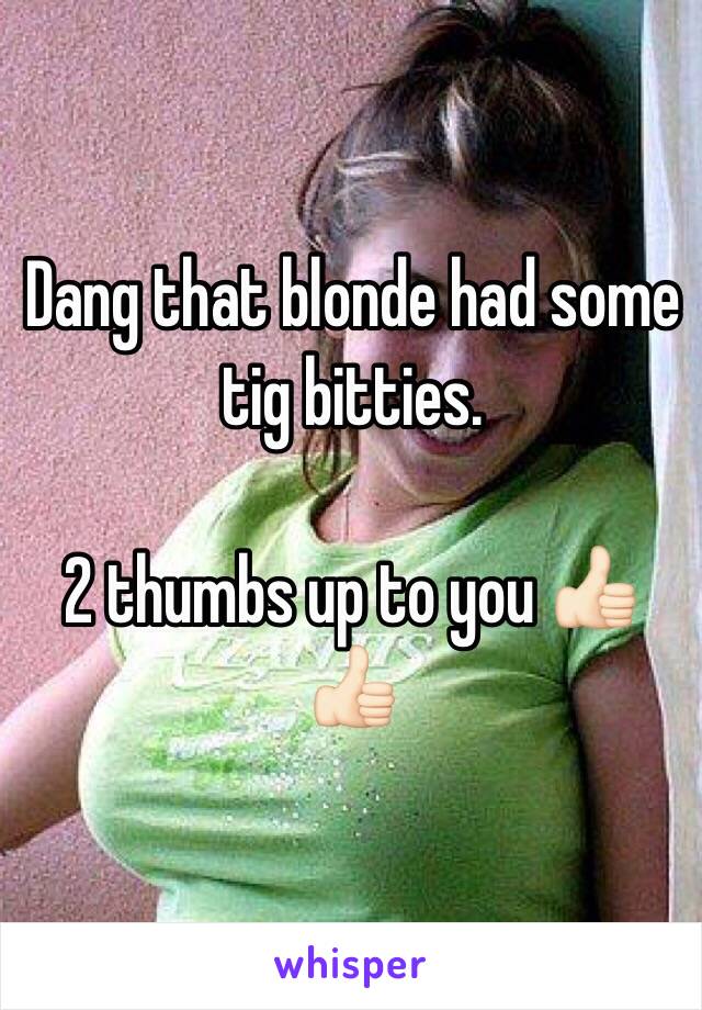 Dang that blonde had some tig bitties. 

2 thumbs up to you 👍🏻👍🏻