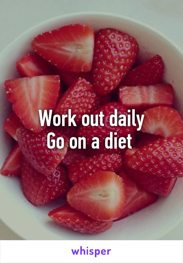 Work out daily
Go on a diet 