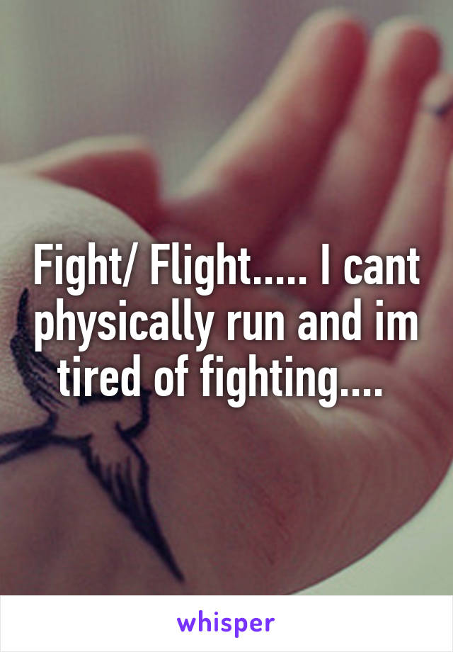 Fight/ Flight..... I cant physically run and im tired of fighting.... 