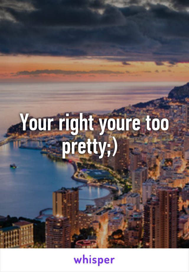 Your right youre too pretty;)  